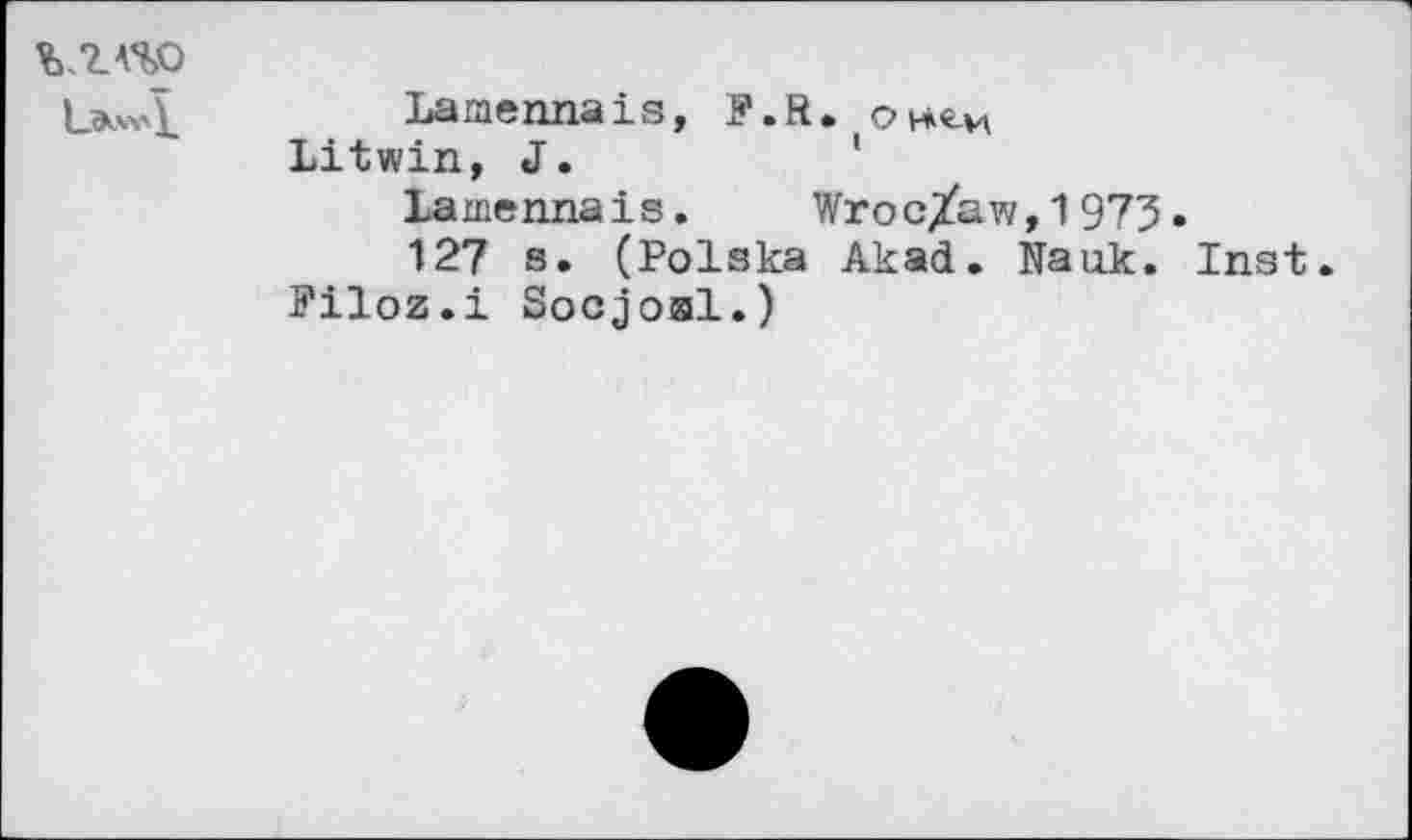 ﻿L&wi.
Lamennais, P.R. ojhm Litwin, J.
Lamennais. Wroc/aw,1973
127 s. (Polska Akad. Nank. Filoz.i Socjosl.)
Inst.